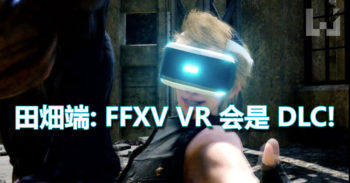 田畑端: Final Fantasy XV 的 VR 版是 DLC! 更多的 VR DLC 将会释出!?