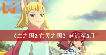 《二之国2 亡灵之国》再度延期至3月！只求为玩家献上最好的游戏体验！
