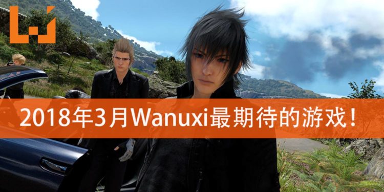 Wanuxi盘点2018年3月份最期待游戏!《Far Cry 5》和《Final Fantasy XV》PC版等着你体验!