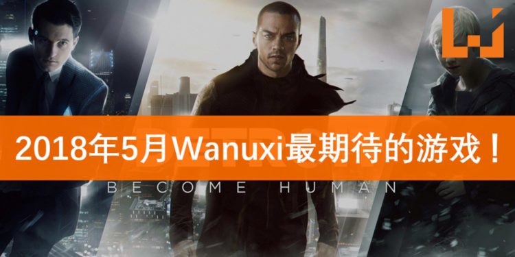 Wanuxi盘点2018年5月份最期待游戏!《Detroit: Become Human》仿真人起义的时刻!