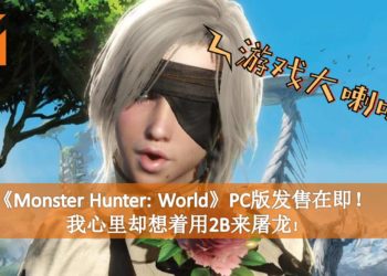 【游戏大喇叭-160718】《Monster Hunter: World》PC版发售在即！我心里却想着用2B来屠龙！