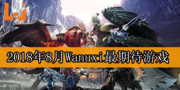 Wanuxi盘点2018年8月份最期待游戏！《Monster Hunter: World》PC版即将登场！