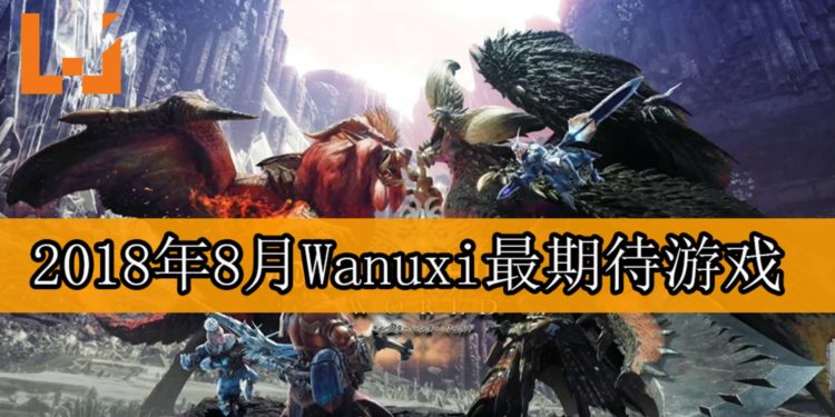 Wanuxi盘点2018年8月份最期待游戏！《Monster Hunter: World》PC版即将登场！