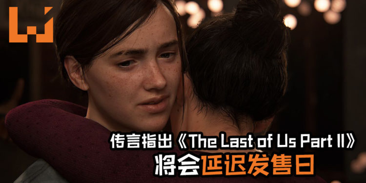 传言指出《The Last of Us Part II》将会延迟发售日！外媒预计将在这星期收到官方通知！