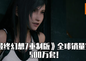 《最终幻想 7 重制版》销量突破500万套！