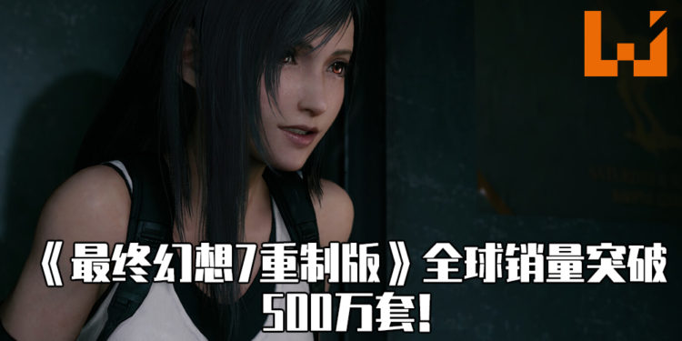《最终幻想 7 重制版》销量突破500万套！
