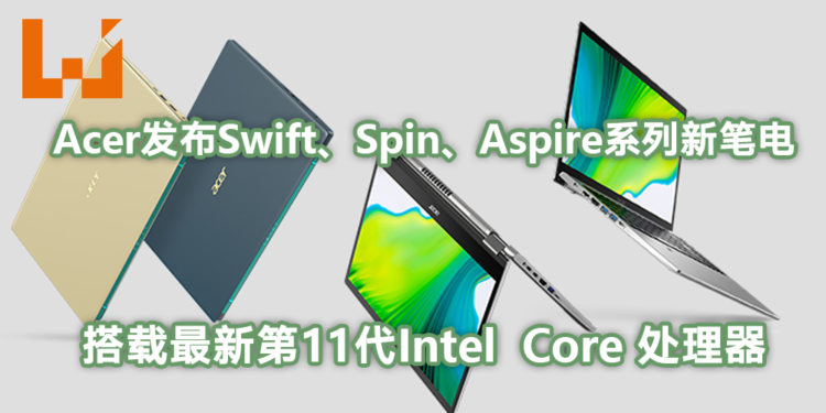 【Next@Acer】Acer发布最新Swift、Spin和Aspire消费型系列笔电! 搭载全新第11代Intel  Core处理器及Intel Iris  Xe显示晶片!