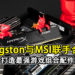 Kingston与MSI联手合作！打造最强的游戏组合配件！