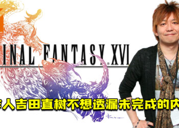 《Final Fantasy XVI》制作人吉田直树不想透漏未完成的内容！不想让玩家有不必要的猜测或期待！