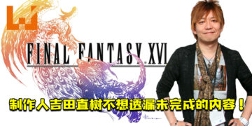 《Final Fantasy XVI》制作人吉田直树不想透漏未完成的内容！不想让玩家有不必要的猜测或期待！