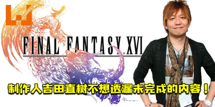 《Final Fantasy XVI》制作人吉田直树不想透漏未完成的内容！不想让玩家有不必要的猜测或期待！