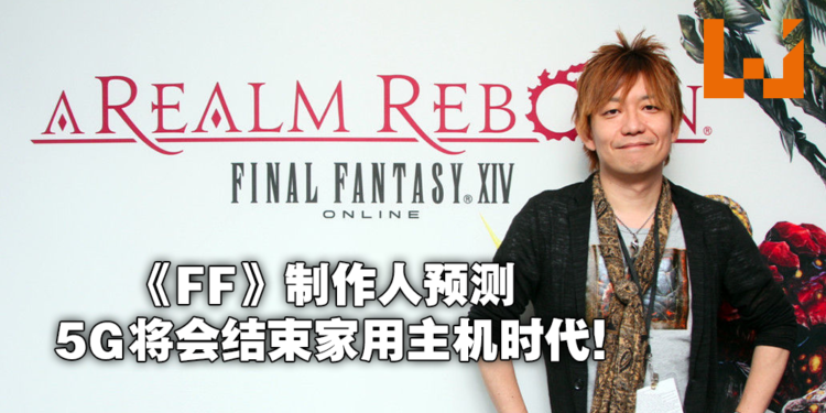 《Final Fantasy》制作人称5G将结束主机统治时代！疫情不会减缓游戏领域的转变！