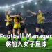 《Football Manager》将加入女子足球！致力于帮助女子足球争取平等待遇！