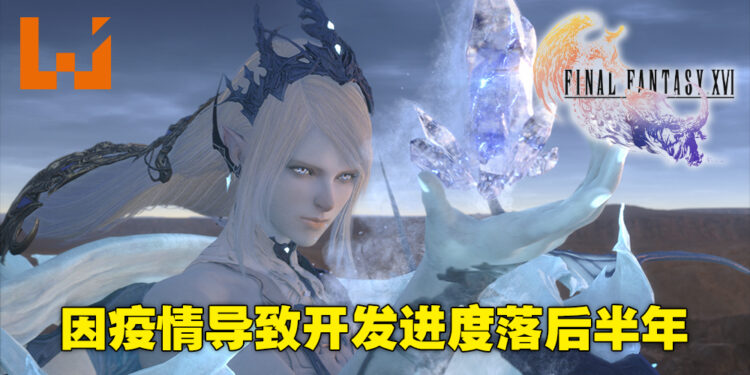 因疫情关系导致《Final Fantasy XVI》开发进度落后半年！连新消息发布会也要跳票！