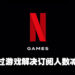 订阅者减少那就专注在游戏上！网传Netflix以2022年内发布约50款游戏为目标！