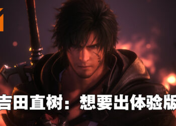 吉田直树想为《Final Fantasy XVI》推出体验版！下一波情报会在秋季公开！