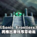 【Sonic Central】《Sonic Frontiers》释出更多游戏实机影片！还宣布将推出游戏序章动画！