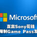Microsoft表示Sony用钱阻止开发商让游戏登陆Game Pass！直言靠独占游戏巩固地位的Sony担心《CoD》被独占是在颠三倒四！