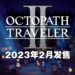 【Nintendo Direct】《Octopath Traveler II》正式公布！2023年2月24日与八方旅人一同冒险！