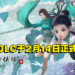 《仙剑奇侠传七》首部DLC「人间如梦」预告公开！2月14日正式上线！