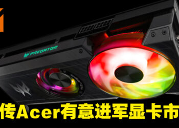 网传Acer有意进军显卡市场！或在近期推出AMD Radeon系列显卡！