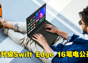 Acer全新升级Swift Edge 16笔电公开！搭载AMD Ryzen 7040系列处理器并支持Wi-Fi 7！