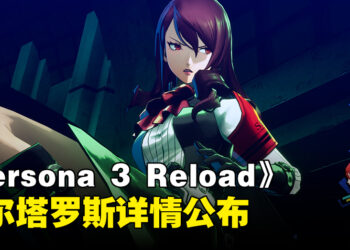 《Persona 3 Reload》公开「S.E.E.S.」三名主要成员的战斗资讯！同步公开「塔尔塔罗斯」详情！