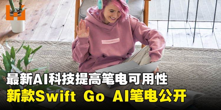 【CES 2024】Acer推出新款Swift Go AI笔电!采用OLED屏幕、AI功能等最新科技!