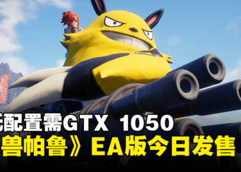 超级缝合怪游戏《幻兽帕鲁》EA版今天正式发售！最低配置需GTX 1050！