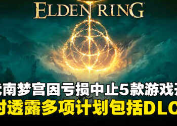 Bandai Namco因亏损将中止开发5款游戏，同时透露未来计划包括《Elden Ring》DLC！