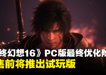 《Final Fantasy XVI》PC版处于最终优化阶段，发售前将推出试玩版