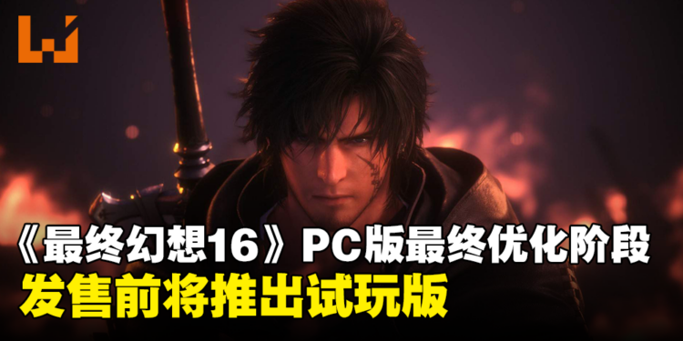 《Final Fantasy XVI》PC版处于最终优化阶段，发售前将推出试玩版