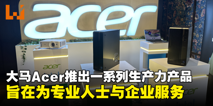 大马Acer推出一系列提高生产力的新产品:旨在服务专业人士和企业