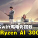 Acer Swift系列将采用全新AMD Ryzen AI 300系列，轻薄笔电与AI引擎的结合！