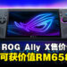 ASUS ROG Ally X 马来西亚售价为RM 4,299，现预购可获价值RM658的预购礼包！