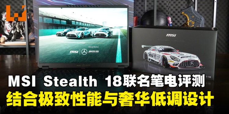 MSI Stealth 18 Mercedes-AMG Motorsport联名笔电评测:奢华外观与极致性能的终极结合!