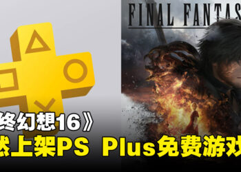 《最终幻想16》竟突然加入PlayStation Plus会员免费游戏，疑似技术人员摆乌龙？