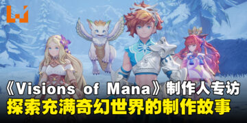 【独家】《圣剑传说 Visions of Mana》制作人专访：探索充满奇幻的冒险世界制作故事！