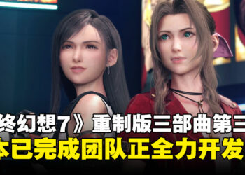 《最终幻想7 重制版》三部曲第三部剧情完工，游戏进入全面开发阶段！