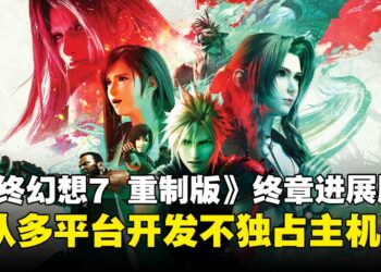 《最终幻想7 重制版》终章最新进展：开发进程已达9个月，多平台不独占次世代主机