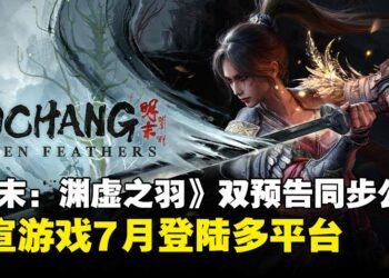 《明末：渊虚之羽》双预告同步公开！多款时装+BOSS实机战斗演示亮相，官宣7月发售！