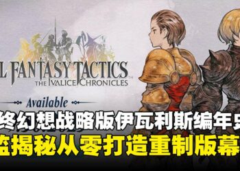 《最终幻想战略版：伊瓦利斯编年史》9月登场，总监揭秘团队如何从零重建经典名作！