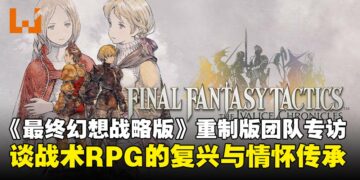 【亚洲独家】《最终幻想战略版：伊瓦利斯编年史》制作团队专访：谈新时代战术RPG与传承！
