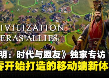 【独家】《文明：时代与盟友》制作人专访：用六千人规模重塑移动端的文明体验！