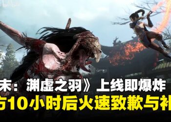 《明末：渊虚之羽》上线即崩，官方10小时后致歉，补丁与补偿火速跟进！