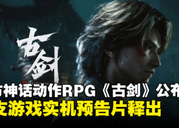 东方神话ARPG《古剑》正式公布，时隔7年系列新作实机预告首曝！