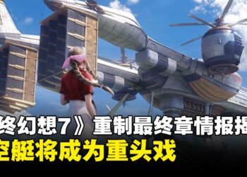 《最终幻想7》重制最终章情报：飞空艇成重头戏，五台将作为核心地点之一