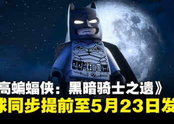 《乐高蝙蝠侠：黑暗骑士之遗》全球同步提前至5月23日发售