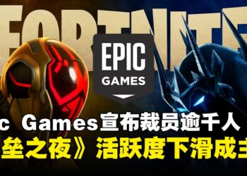 Epic Games宣布裁员逾千人，《堡垒之夜》滑坡成压垮骆驼最后一根稻草